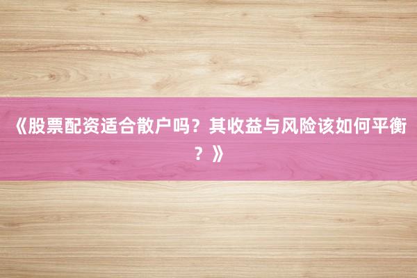《股票配资适合散户吗?其收益与风险该如何平衡?》