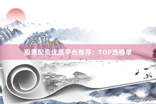 股票配资优质平台推荐:TOP选榜单
