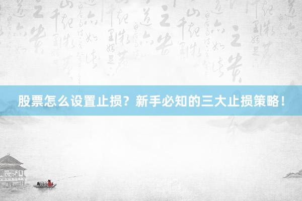 股票怎么设置止损?新手必知的三大止损策略!