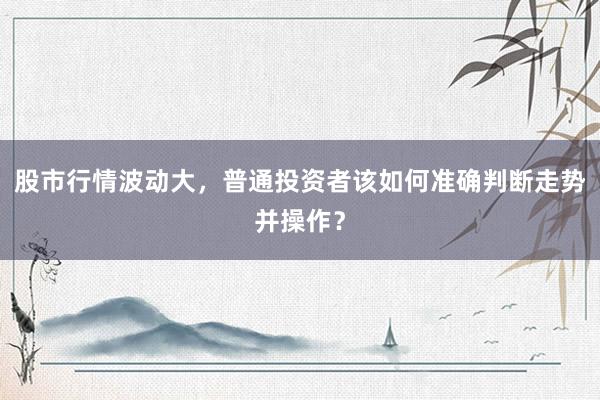 股市行情波动大，普通投资者该如何准确判断走势并操作？