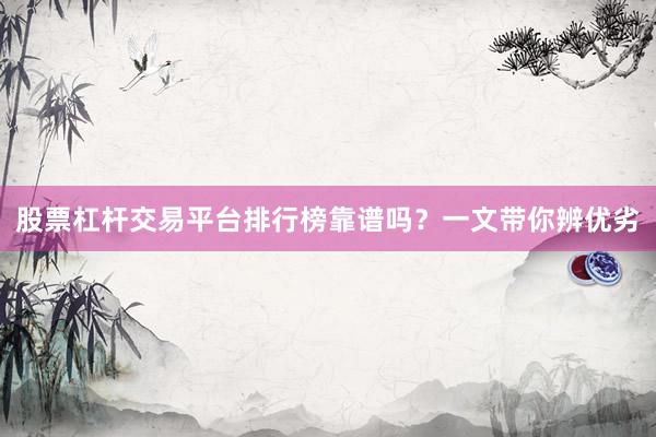 股票杠杆交易平台排行榜靠谱吗？一文带你辨优劣