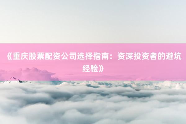 《重庆股票配资公司选择指南:资深投资者的避坑经验》