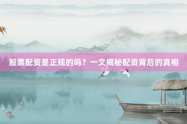 股票配资是正规的吗？一文揭秘配资背后的真相