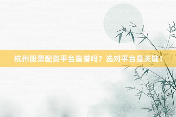 杭州股票配资平台靠谱吗？选对平台是关键！