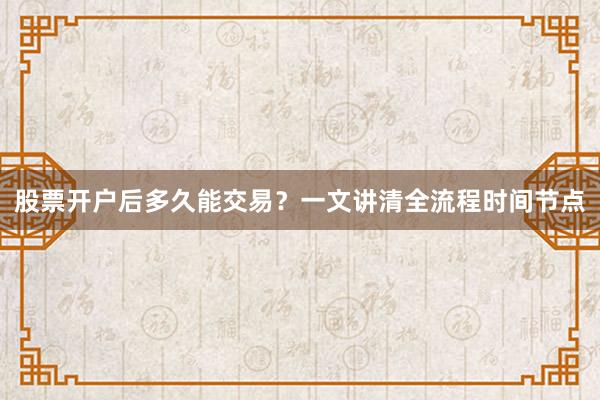股票开户后多久能交易？一文讲清全流程时间节点