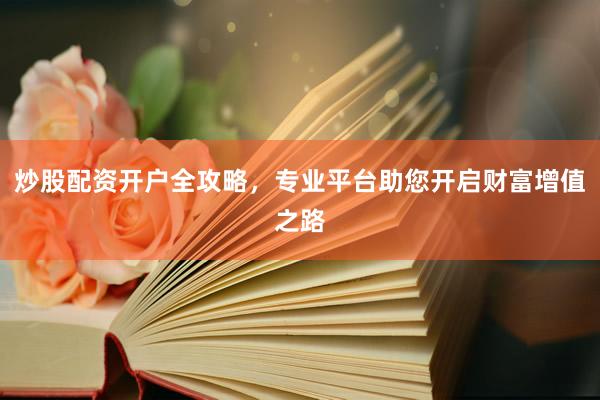 炒股配资开户全攻略,专业平台助您开启财富增值之路