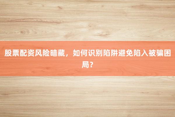 股票配资风险暗藏,如何识别陷阱避免陷入被骗困局?
