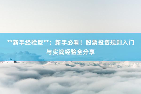 **新手经验型**：新手必看！股票投资规则入门与实战经验全分享
