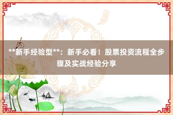 **新手经验型**：新手必看！股票投资流程全步骤及实战经验分享