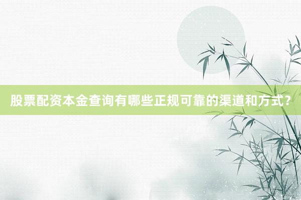 股票配资本金查询有哪些正规可靠的渠道和方式?