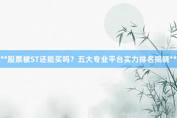 **股票被ST还能买吗?五大专业平台实力排名揭晓**