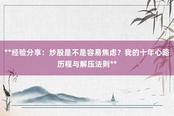 **经验分享：炒股是不是容易焦虑？我的十年心路历程与解压法则**
