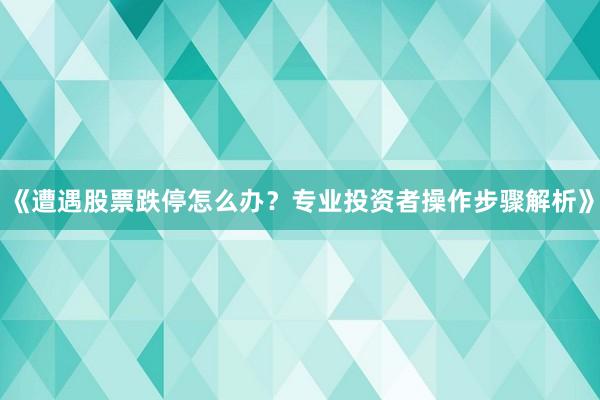《遭遇股票跌停怎么办?专业投资者操作步骤解析》