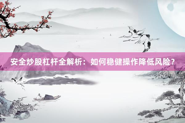 安全炒股杠杆全解析：如何稳健操作降低风险？