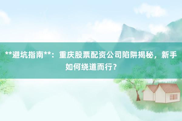 **避坑指南**：重庆股票配资公司陷阱揭秘，新手如何绕道而行？