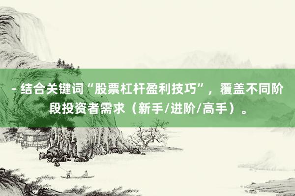 - 结合关键词“股票杠杆盈利技巧”，覆盖不同阶段投资者需求（新手/进阶/高手）。
