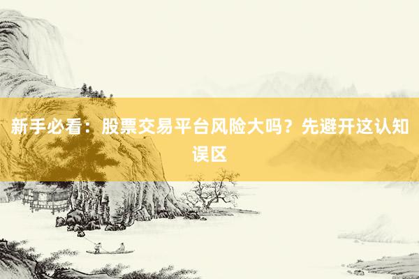新手必看:股票交易平台风险大吗?先避开这认知误区