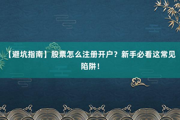【避坑指南】股票怎么注册开户?新手必看这常见陷阱!