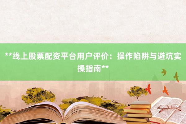 **线上股票配资平台用户评价:操作陷阱与避坑实操指南**