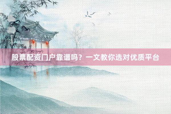 股票配资门户靠谱吗?一文教你选对优质平台