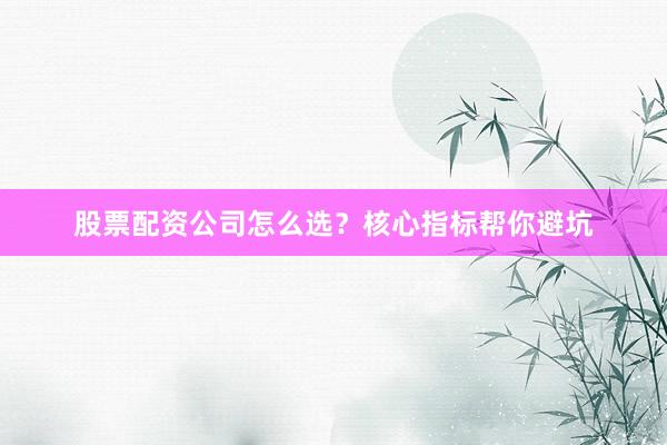 股票配资公司怎么选?核心指标帮你避坑