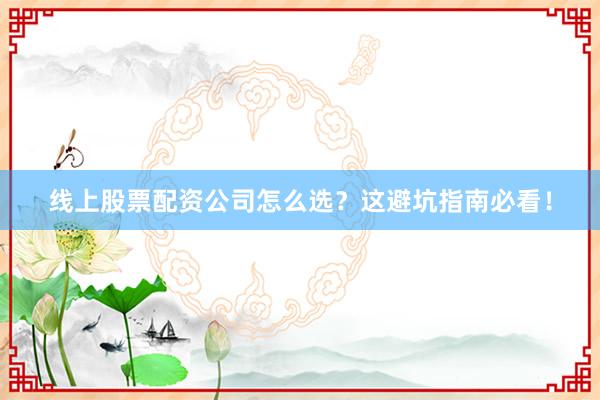 线上股票配资公司怎么选？这避坑指南必看！