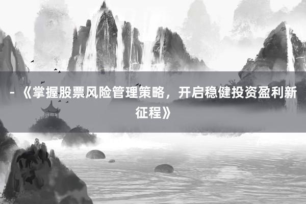 - 《掌握股票风险管理策略,开启稳健投资盈利新征程》
