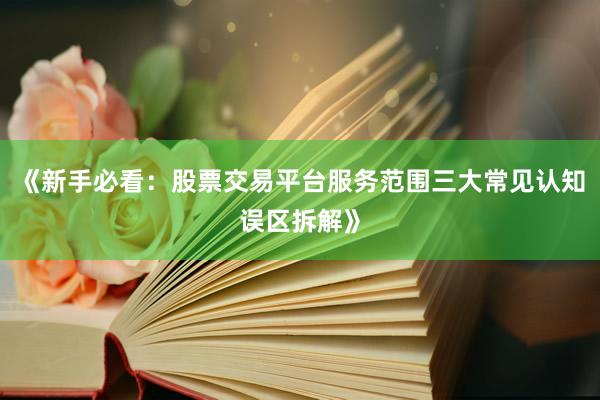 《新手必看:股票交易平台服务范围三大常见认知误区拆解》