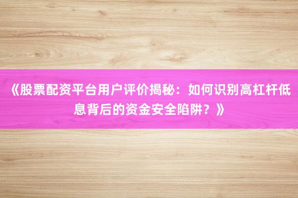 《股票配资平台用户评价揭秘：如何识别高杠杆低息背后的资金安全陷阱？》