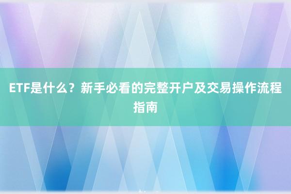 ETF是什么?新手必看的完整开户及交易操作流程指南