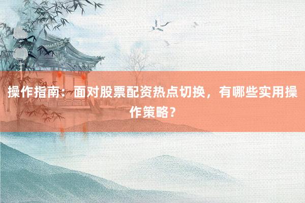 操作指南：面对股票配资热点切换，有哪些实用操作策略？