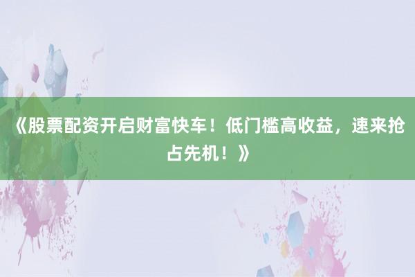 《股票配资开启财富快车！低门槛高收益，速来抢占先机！》