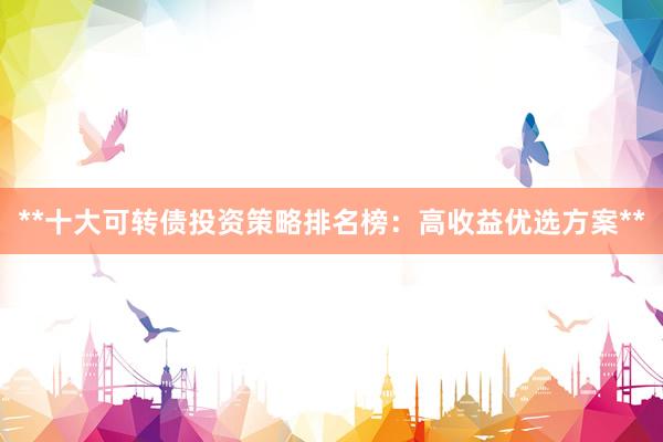 **十大可转债投资策略排名榜:高收益优选方案**