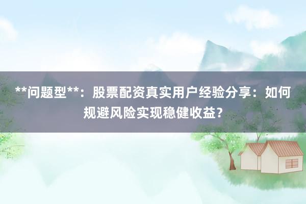 **问题型**：股票配资真实用户经验分享：如何规避风险实现稳健收益？