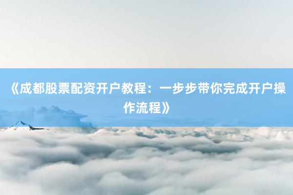 《成都股票配资开户教程：一步步带你完成开户操作流程》