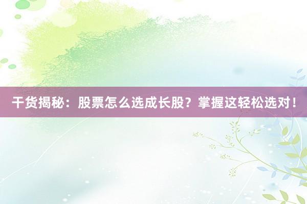 干货揭秘：股票怎么选成长股？掌握这轻松选对！