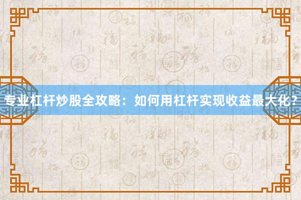 专业杠杆炒股全攻略：如何用杠杆实现收益最大化？