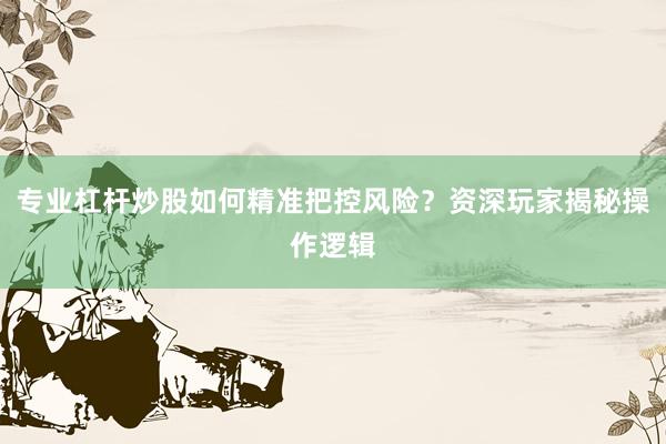 专业杠杆炒股如何精准把控风险？资深玩家揭秘操作逻辑