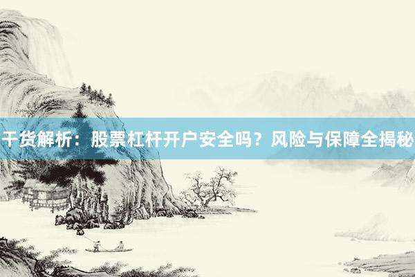 干货解析：股票杠杆开户安全吗？风险与保障全揭秘