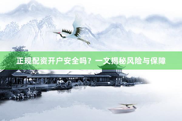 正规配资开户安全吗？一文揭秘风险与保障