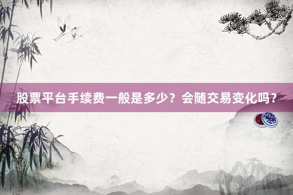 股票平台手续费一般是多少？会随交易变化吗？