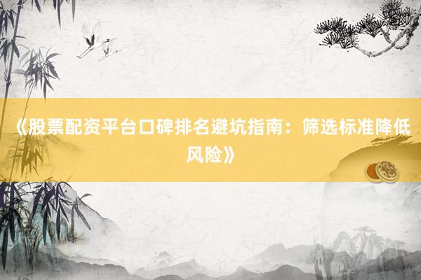 《股票配资平台口碑排名避坑指南：筛选标准降低风险》