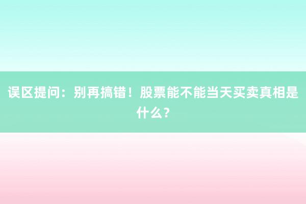 误区提问：别再搞错！股票能不能当天买卖真相是什么？