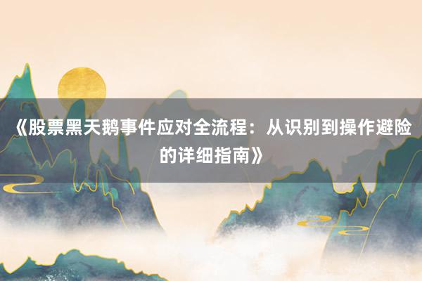 《股票黑天鹅事件应对全流程：从识别到操作避险的详细指南》