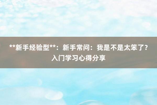 **新手经验型**：新手常问：我是不是太笨了？入门学习心得分享