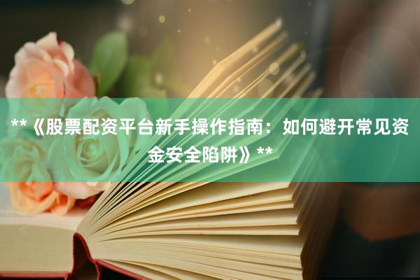 **《股票配资平台新手操作指南：如何避开常见资金安全陷阱》**