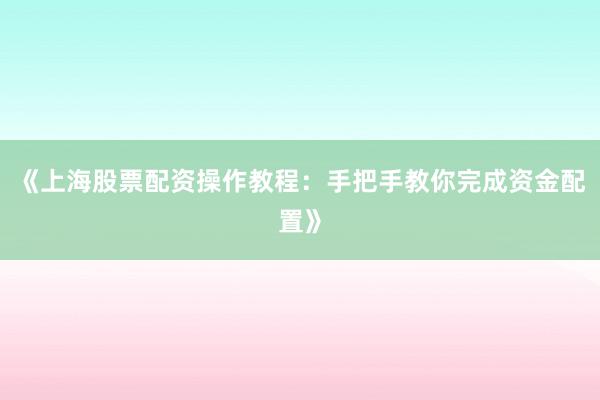《上海股票配资操作教程：手把手教你完成资金配置》