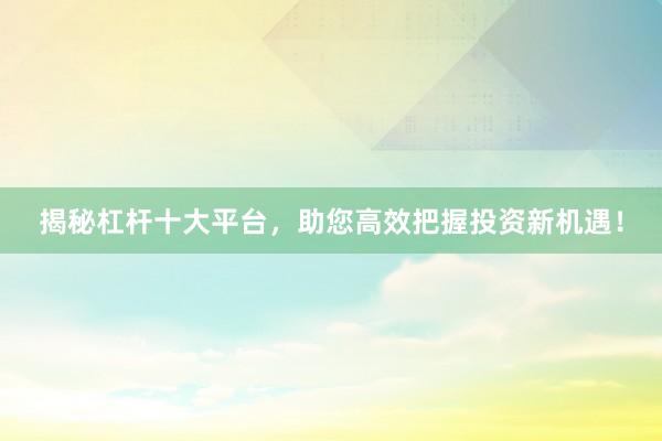 揭秘杠杆十大平台，助您高效把握投资新机遇！