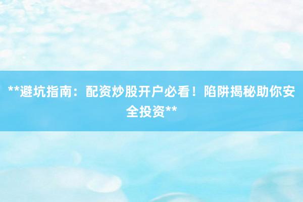 **避坑指南：配资炒股开户必看！陷阱揭秘助你安全投资**