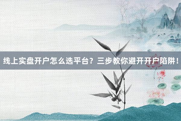 线上实盘开户怎么选平台？三步教你避开开户陷阱！
